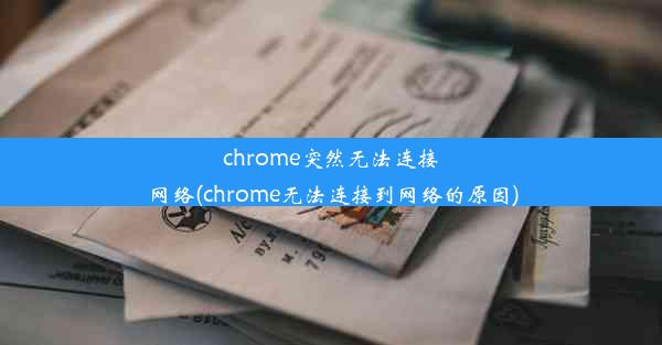 chrome突然无法连接网络(chrome无法连接到网络的原因)