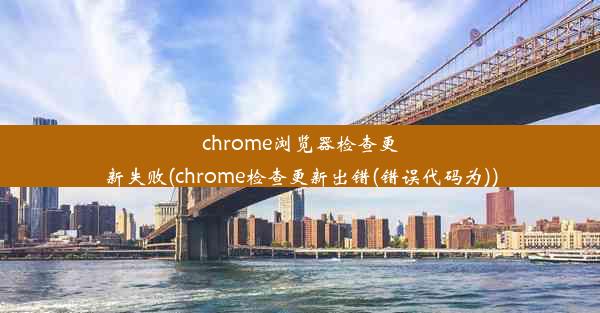 chrome浏览器检查更新失败(chrome检查更新出错(错误代码为))