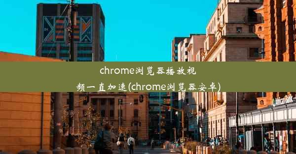 chrome浏览器播放视频一直加速(chrome浏览器安卓)