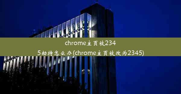 chrome主页被2345劫持怎么办(chrome主页被改为2345)