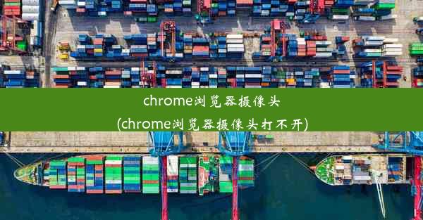 chrome浏览器摄像头(chrome浏览器摄像头打不开)