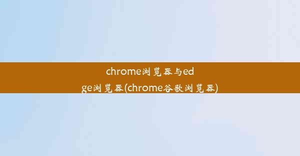 chrome浏览器与edge浏览器(chrome谷歌浏览器)