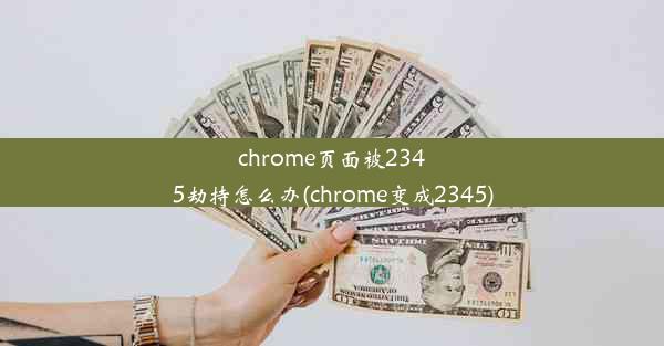 chrome页面被2345劫持怎么办(chrome变成2345)