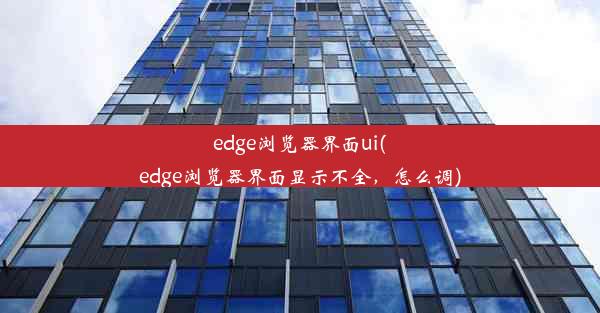 edge浏览器界面ui(edge浏览器界面显示不全，怎么调)