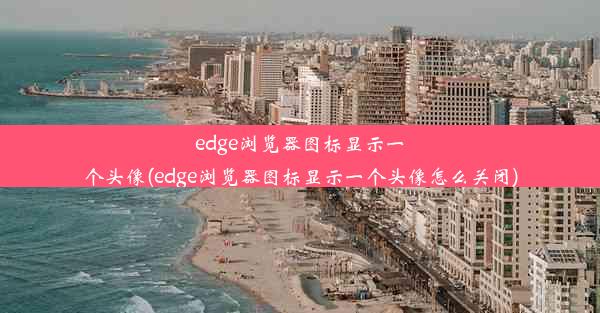 edge浏览器图标显示一个头像(edge浏览器图标显示一个头像怎么关闭)