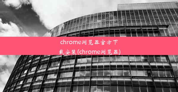 chrome浏览器官方下载安装(chrome浏览器)