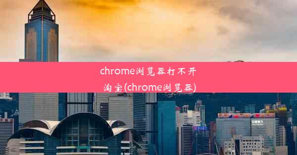 chrome浏览器打不开淘宝(chrome浏览器)