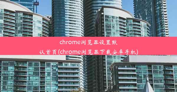 chrome浏览器设置默认首页(chrome浏览器下载安卓手机)