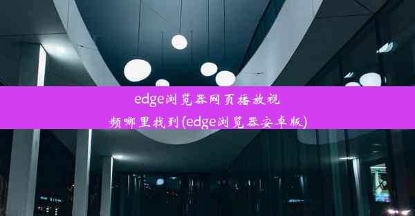 edge浏览器网页播放视频哪里找到(edge浏览器安卓版)