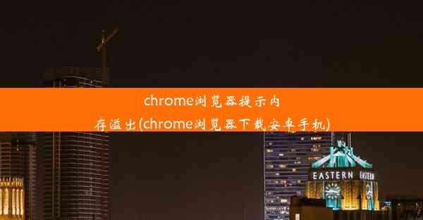 chrome浏览器提示内存溢出(chrome浏览器下载安卓手机)