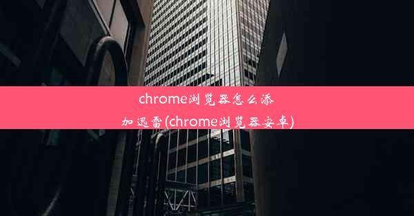 chrome浏览器怎么添加迅雷(chrome浏览器安卓)