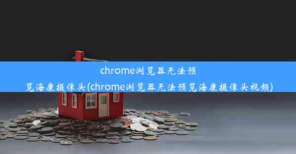 chrome浏览器无法预览海康摄像头(chrome浏览器无法预览海康摄像头视频)