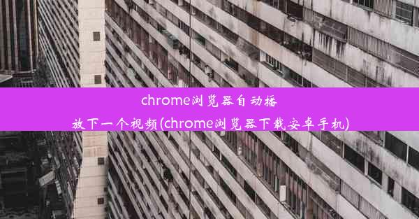 chrome浏览器自动播放下一个视频(chrome浏览器下载安卓手机)