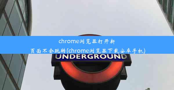 chrome浏览器打开新页面不会跳转(chrome浏览器下载安卓手机)