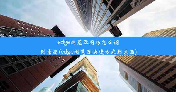 edge浏览器图标怎么调到桌面(edge浏览器快捷方式到桌面)