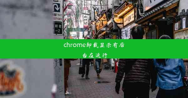 chrome卸载显示有后台在运行