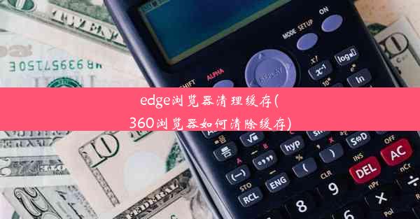 edge浏览器清理缓存(360浏览器如何清除缓存)