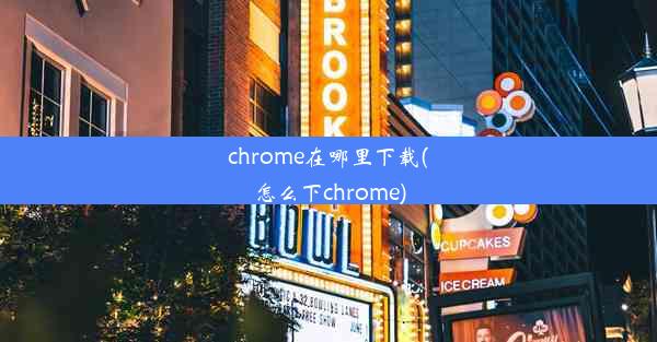 chrome在哪里下载(怎么下chrome)