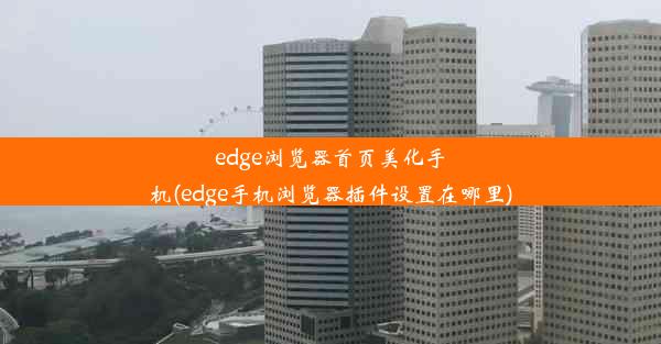 edge浏览器首页美化手机(edge手机浏览器插件设置在哪里)