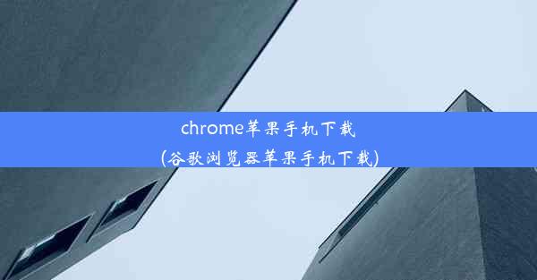 chrome苹果手机下载(谷歌浏览器苹果手机下载)