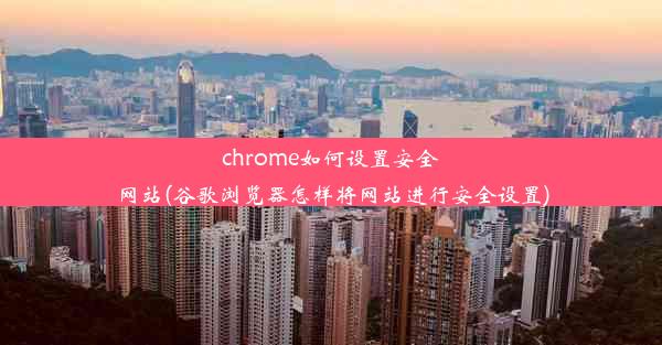 chrome如何设置安全网站(谷歌浏览器怎样将网站进行安全设置)