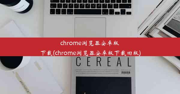 chrome浏览器安卓版下载(chrome浏览器安卓版下载旧版)