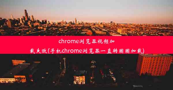 chrome浏览器视频加载失败(手机chrome浏览器一直转圈圈加载)