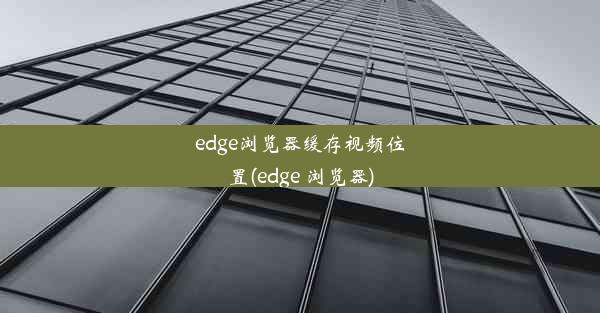 edge浏览器缓存视频位置(edge 浏览器)