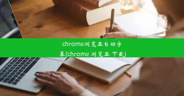 chrome浏览器自动字幕(chrome 浏览器 下载)