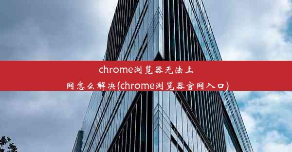 chrome浏览器无法上网怎么解决(chrome浏览器官网入口)