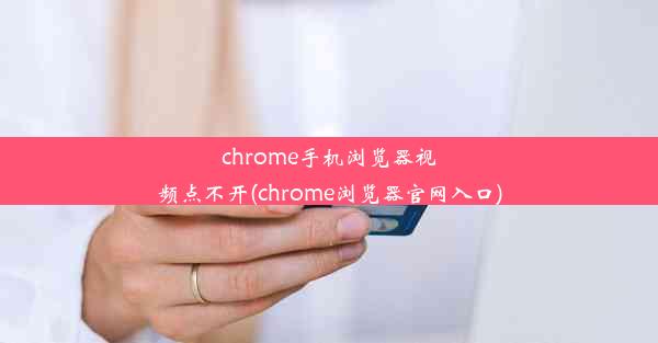 chrome手机浏览器视频点不开(chrome浏览器官网入口)