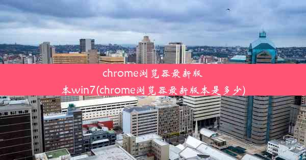 chrome浏览器最新版本win7(chrome浏览器最新版本是多少)