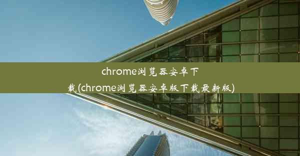 chrome浏览器安卓下载(chrome浏览器安卓版下载最新版)