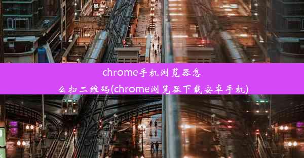 chrome手机浏览器怎么扫二维码(chrome浏览器下载安卓手机)