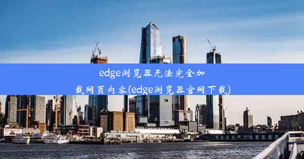 edge浏览器无法完全加载网页内容(edge浏览器官网下载)