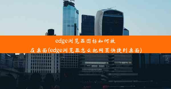 edge浏览器图标如何放在桌面(edge浏览器怎么把网页快捷到桌面)