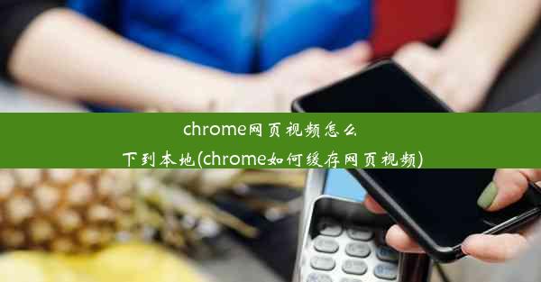 chrome网页视频怎么下到本地(chrome如何缓存网页视频)