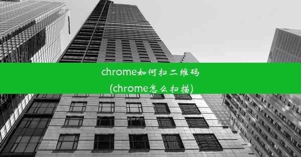 chrome如何扫二维码(chrome怎么扫描)