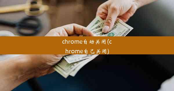 chrome自动关闭(chrome自己关闭)