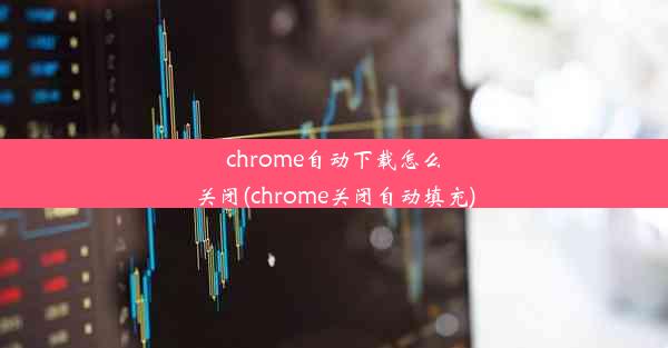 chrome自动下载怎么关闭(chrome关闭自动填充)