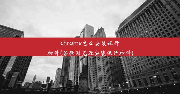 chrome怎么安装银行控件(谷歌浏览器安装银行控件)