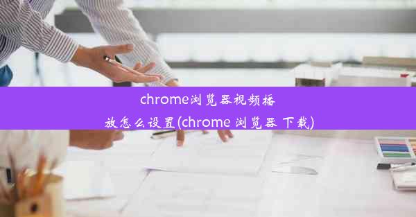 chrome浏览器视频播放怎么设置(chrome 浏览器 下载)