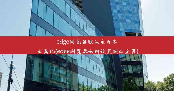 edge浏览器默认主页怎么美化(edge浏览器如何设置默认主页)