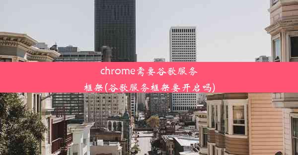 chrome需要谷歌服务框架(谷歌服务框架要开启吗)