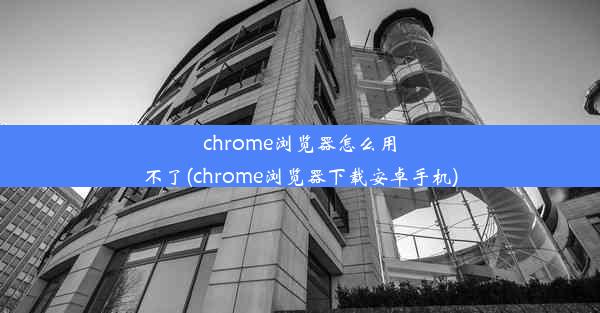 chrome浏览器怎么用不了(chrome浏览器下载安卓手机)