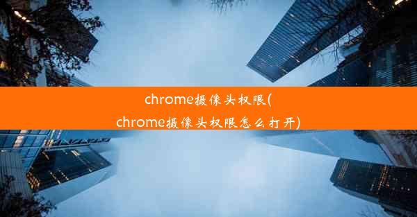 chrome摄像头权限(chrome摄像头权限怎么打开)