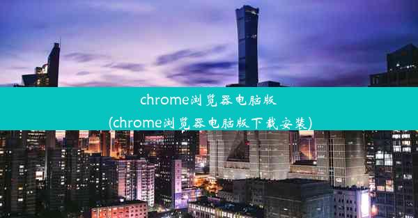 chrome浏览器电脑版(chrome浏览器电脑版下载安装)