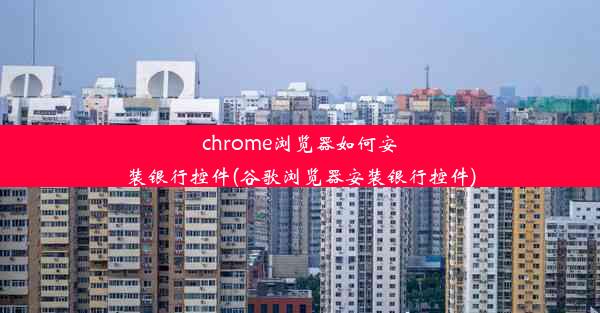 chrome浏览器如何安装银行控件(谷歌浏览器安装银行控件)