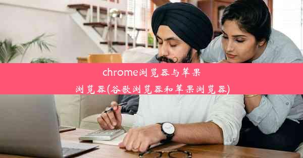 chrome浏览器与苹果浏览器(谷歌浏览器和苹果浏览器)