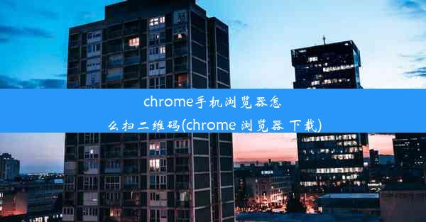 chrome手机浏览器怎么扫二维码(chrome 浏览器 下载)